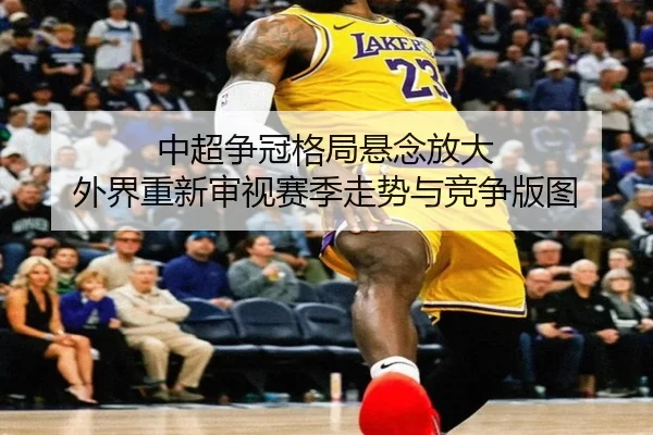 中超争冠格局悬念放大 外界重新审视赛季走势与竞争版图